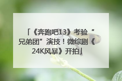 《奔跑吧13》考验“兄弟团”演技！微综剧《24K风暴》开拍