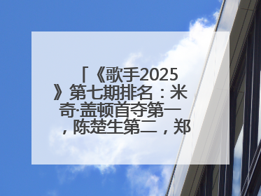 《歌手2025》第七期排名：米奇·盖顿首夺第一，陈楚生第二，郑欣宜将参加下一轮张榜赛