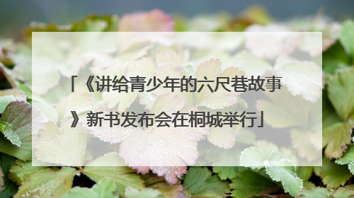《讲给青少年的六尺巷故事》新书发布会在桐城举行