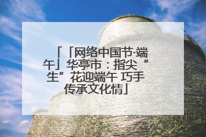 「网络中国节·端午」华亭市：指尖“生”花迎端午 巧手传承文化情