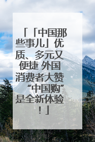 「中国那些事儿」优质、多元又便捷 外国消费者大赞“中国购”是全新体验！