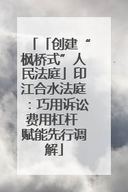 「创建“枫桥式”人民法庭」印江合水法庭：巧用诉讼费用杠杆 赋能先行调解