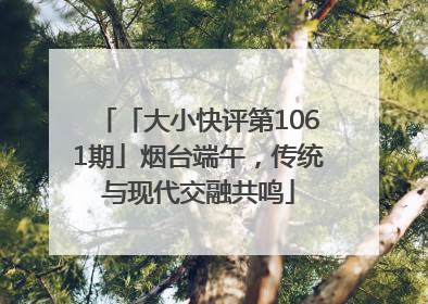 「大小快评第1061期」烟台端午，传统与现代交融共鸣