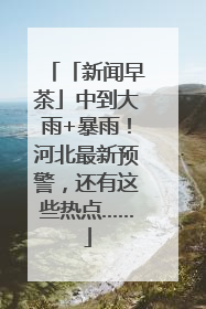 「新闻早茶」中到大雨+暴雨！河北最新预警，还有这些热点……