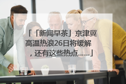 「新闻早茶」京津冀高温热浪26日将缓解，还有这些热点……