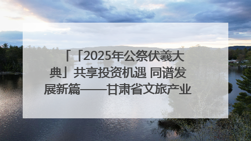 「2025年公祭伏羲大典」共享投资机遇 同谱发展新篇——甘肃省文旅产业链招商引资推介会侧记