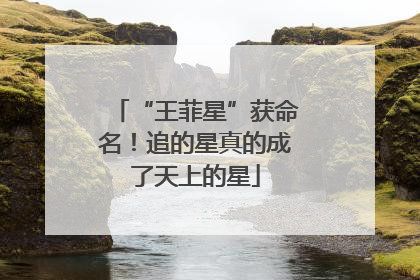 “王菲星”获命名！追的星真的成了天上的星