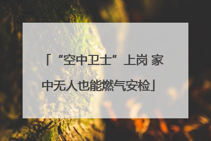 “空中卫士”上岗 家中无人也能燃气安检