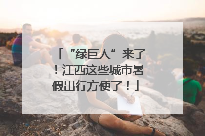 “绿巨人”来了！江西这些城市暑假出行方便了！