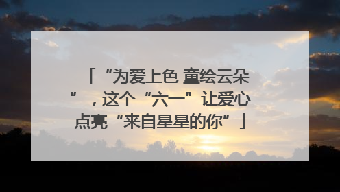 “为爱上色 童绘云朵”，这个“六一”让爱心点亮“来自星星的你”