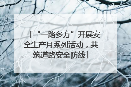 “一路多方”开展安全生产月系列活动，共筑道路安全防线