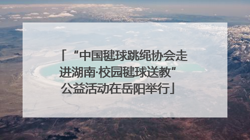 “中国毽球跳绳协会走进湖南·校园毽球送教”公益活动在岳阳举行