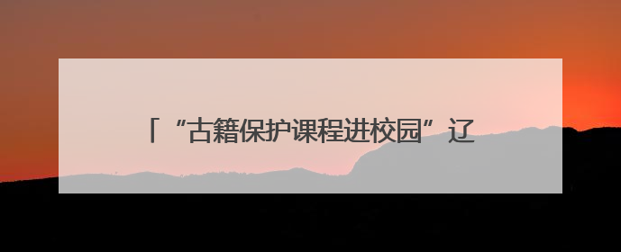 “古籍保护课程进校园”辽宁站启动仪式暨“琅嬛缥缃——辽宁省古籍重点保护单位成果展”在辽宁大学举行