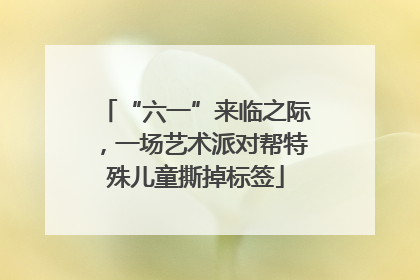 “六一”来临之际，一场艺术派对帮特殊儿童撕掉标签
