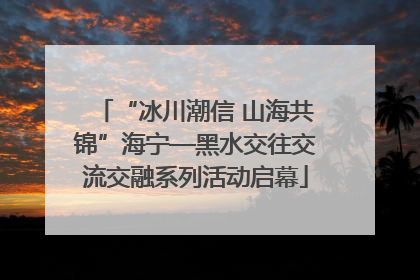 “冰川潮信 山海共锦”海宁—黑水交往交流交融系列活动启幕