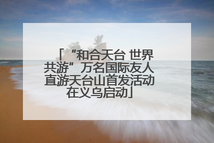“和合天台 世界共游”万名国际友人直游天台山首发活动在义乌启动