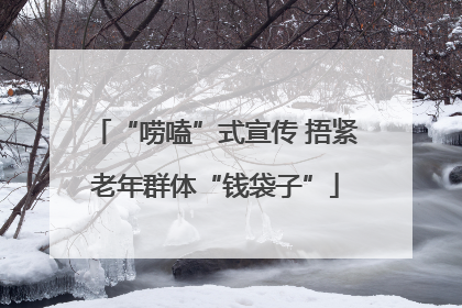 “唠嗑”式宣传 捂紧老年群体“钱袋子”