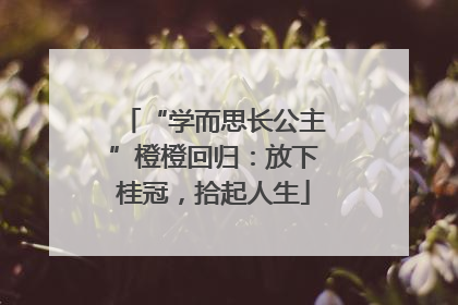 “学而思长公主”橙橙回归：放下桂冠，拾起人生