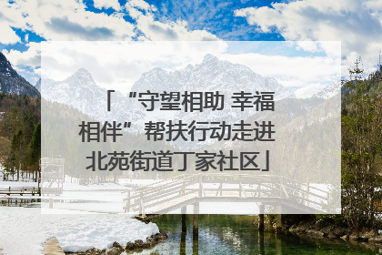 “守望相助 幸福相伴”帮扶行动走进北苑街道丁家社区