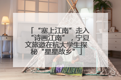 “塞上江南”走入“诗画江南”，宁夏文旅邀在杭大学生探秘“星星故乡”