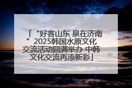 “好客山东 泉在济南”2025韩国水原文化交流活动圆满举办 中韩文化交流再添新彩