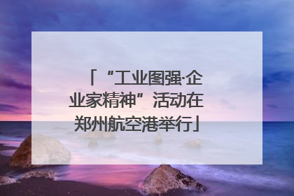 “工业图强·企业家精神”活动在郑州航空港举行