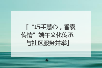 “巧手慧心，香囊传情”端午文化传承与社区服务并举