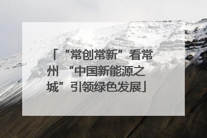 “常创常新”看常州 “中国新能源之城”引领绿色发展