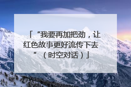“我要再加把劲，让红色故事更好流传下去”（时空对话）