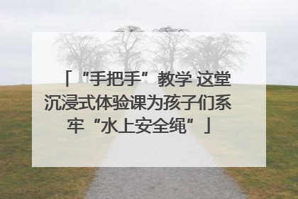 “手把手”教学 这堂沉浸式体验课为孩子们系牢“水上安全绳”