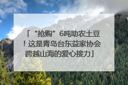 “抢购”6吨助农土豆！这是青岛台东益家协会跨越山海的爱心接力