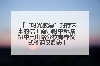 “时光胶囊”封存未来的信！南师附中新城初中黄山路分校青春仪式催泪又励志