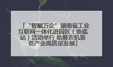 “智赋万企”湖南省工业互联网一体化进园区（娄底站）活动举行 助推农机装备产业高质量发展