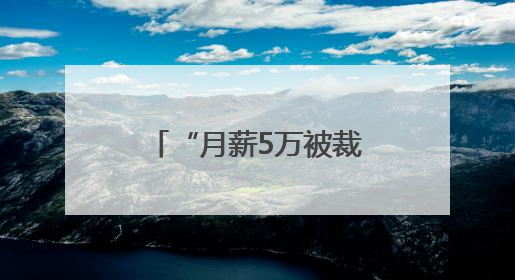 “月薪5万被裁员”，网上突然冒出很多！有猫腻