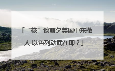 “核”谈前夕美国中东撤人 以色列动武在即？