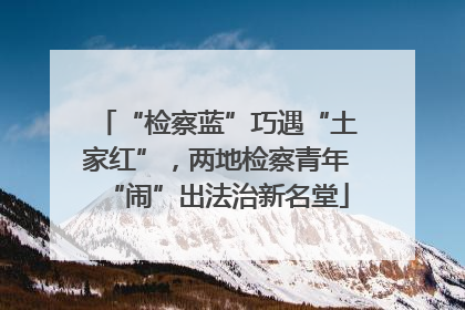 “检察蓝”巧遇“土家红”，两地检察青年“闹”出法治新名堂