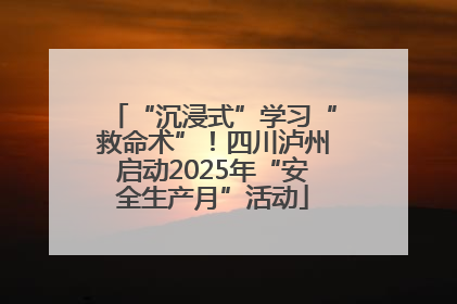 “沉浸式”学习“救命术”！四川泸州启动2025年“安全生产月”活动