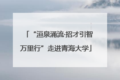“洹泉涌流·招才引智万里行”走进青海大学
