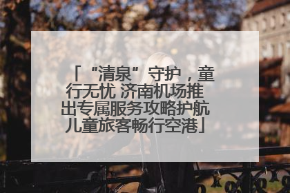 “清泉”守护，童行无忧 济南机场推出专属服务攻略护航儿童旅客畅行空港