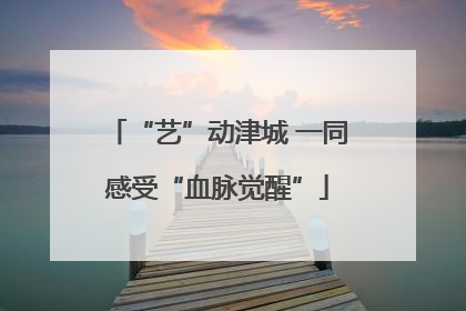 “艺”动津城 一同感受“血脉觉醒”