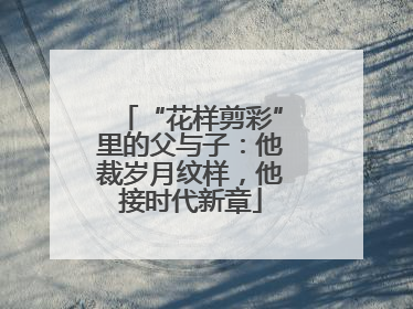 “花样剪彩”里的父与子：他裁岁月纹样，他接时代新章