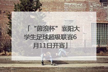 “茵浪杯”襄阳大学生足球超级联赛6月11日开赛