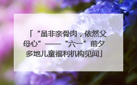 “虽非亲骨肉，依然父母心”——“六一”前夕多地儿童福利机构见闻