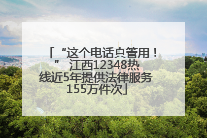 “这个电话真管用！” 江西12348热线近5年提供法律服务155万件次