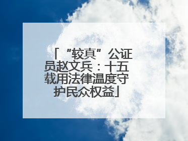 “较真”公证员赵文兵：十五载用法律温度守护民众权益