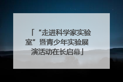 “走进科学家实验室”暨青少年实验展演活动在长启幕