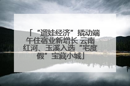 “遛娃经济”撬动端午住宿业新增长 云南红河、玉溪入选“宅度假”宝藏小城