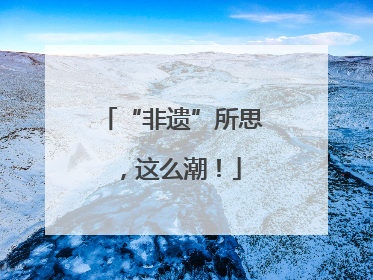 “非遗”所思，这么潮！
