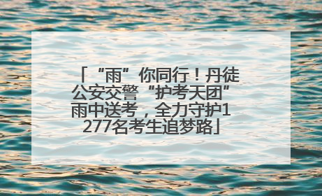 “雨”你同行！丹徒公安交警“护考天团”雨中送考，全力守护1277名考生追梦路