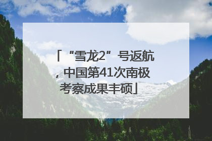 “雪龙2”号返航，中国第41次南极考察成果丰硕